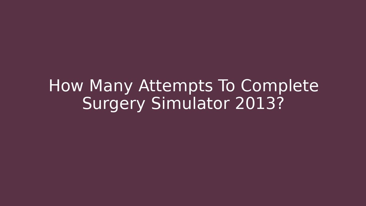 How Many Attempts To Complete Surgery Simulator 2013? - Create More Assets