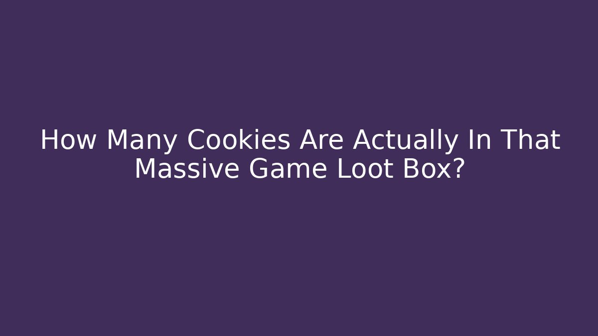 How Many Cookies Are Actually In That Massive Game Loot Box?