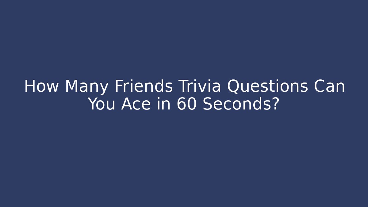 How Many Friends Trivia Questions Can You Ace in 60 Seconds?