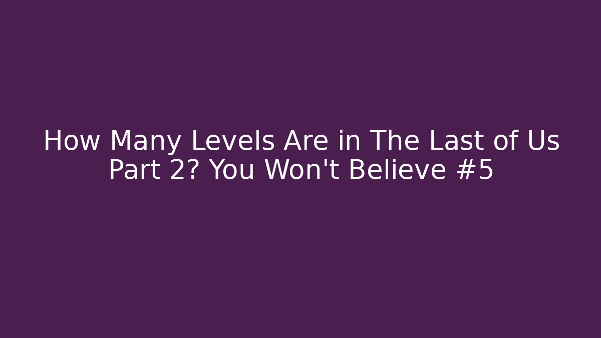 How Many Levels Are in The Last of Us Part 2? You Won’t Believe #5