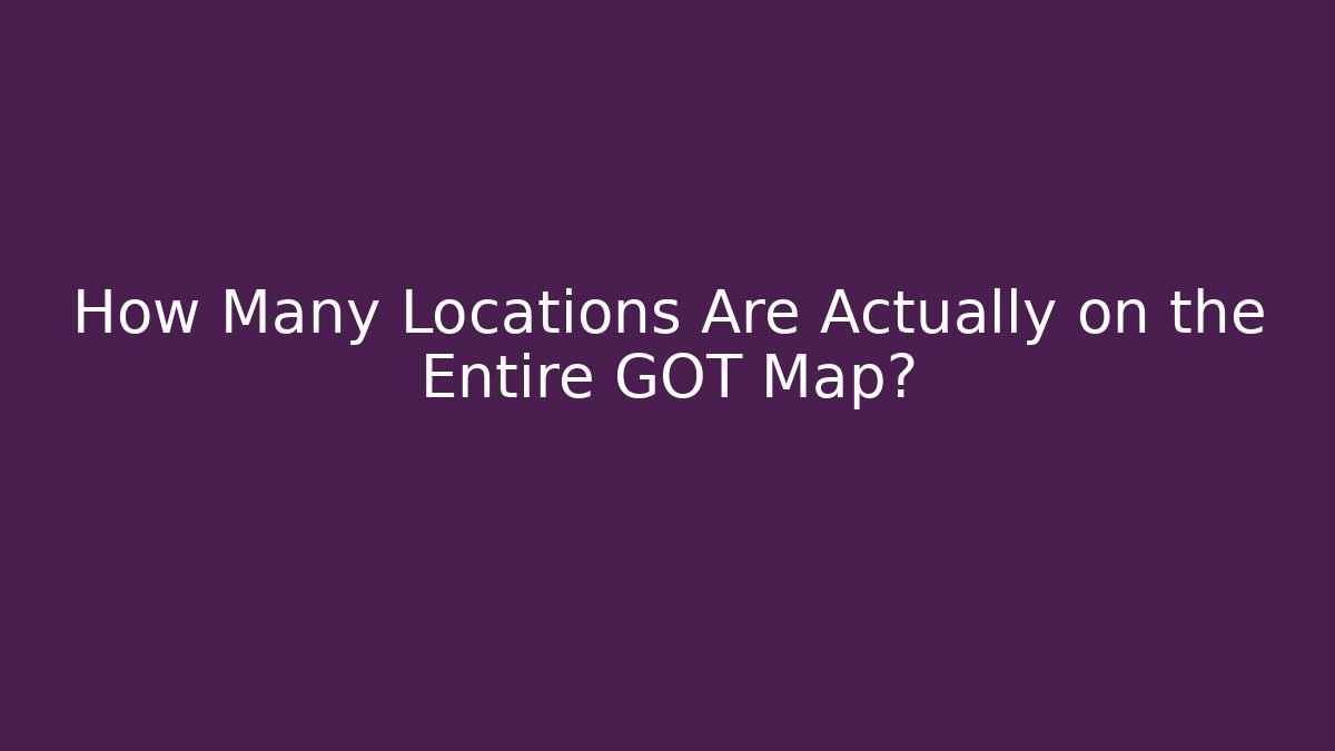 How Many Locations Are Actually on the Entire GOT Map?