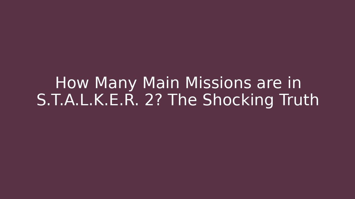 How Many Main Missions are in S.T.A.L.K.E.R. 2? The Shocking Truth