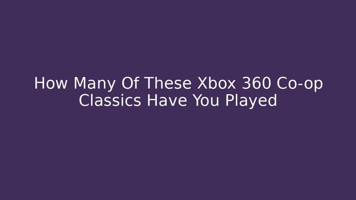 How Many Of These Xbox 360 Co-op Classics Have You Played