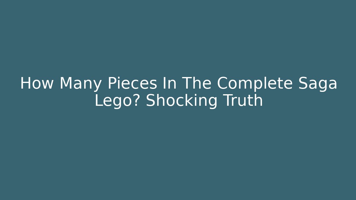 How Many Pieces In The Complete Saga Lego? Shocking Truth