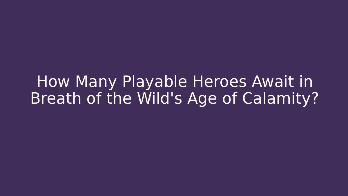 How Many Playable Heroes Await in Breath of the Wild's Age of Calamity?