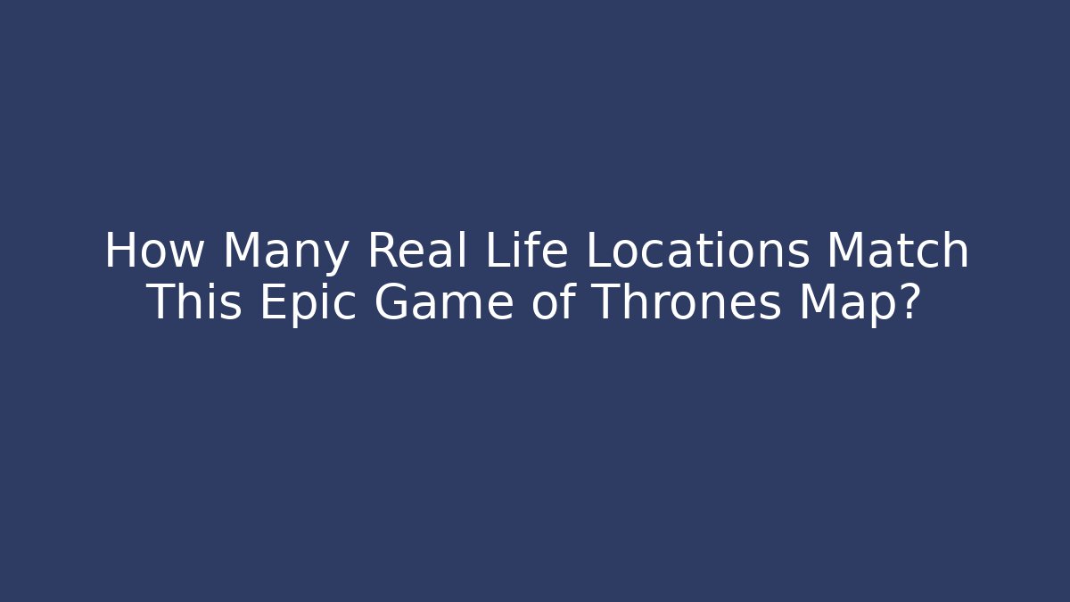 How Many Real Life Locations Match This Epic Game of Thrones Map?
