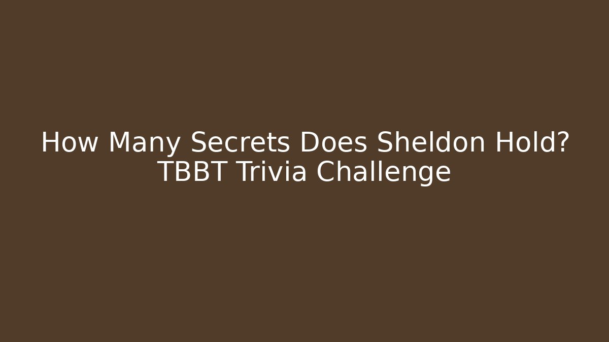 How Many Secrets Does Sheldon Hold? TBBT Trivia Challenge - Create More Assets