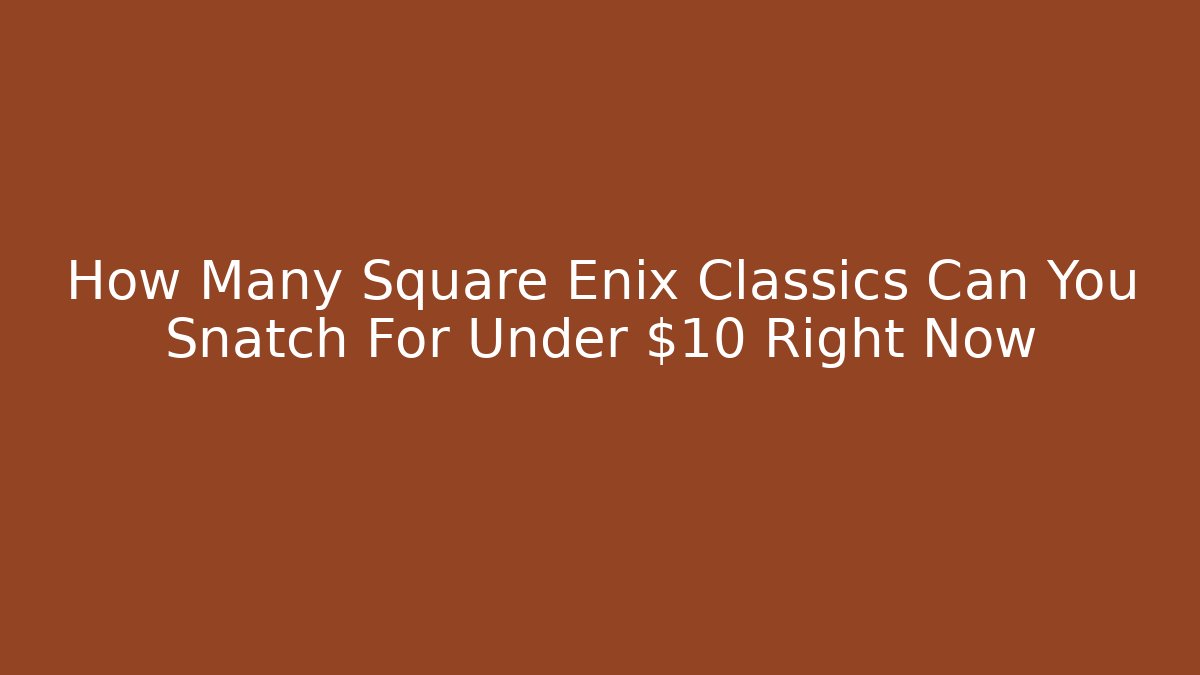 How Many Square Enix Classics Can You Snatch For Under $10 Right Now