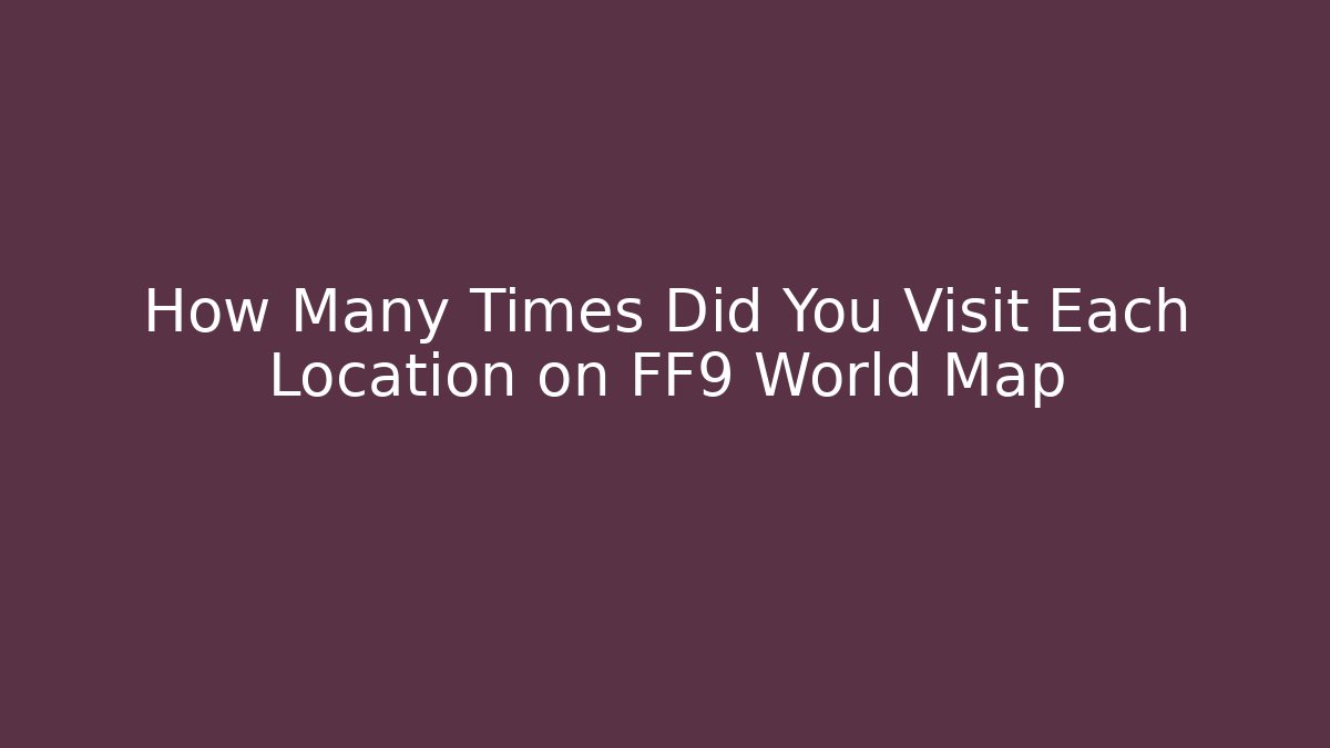 How Many Times Did You Visit Each Location on FF9 World Map