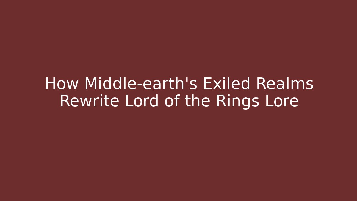 How Middle-earth's Exiled Realms Rewrite Lord of the Rings Lore