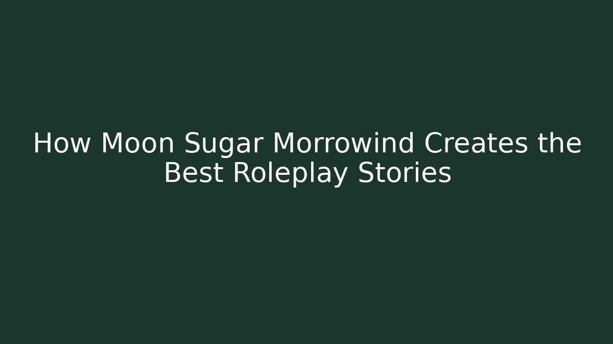 How Moon Sugar Morrowind Creates the Best Roleplay Stories