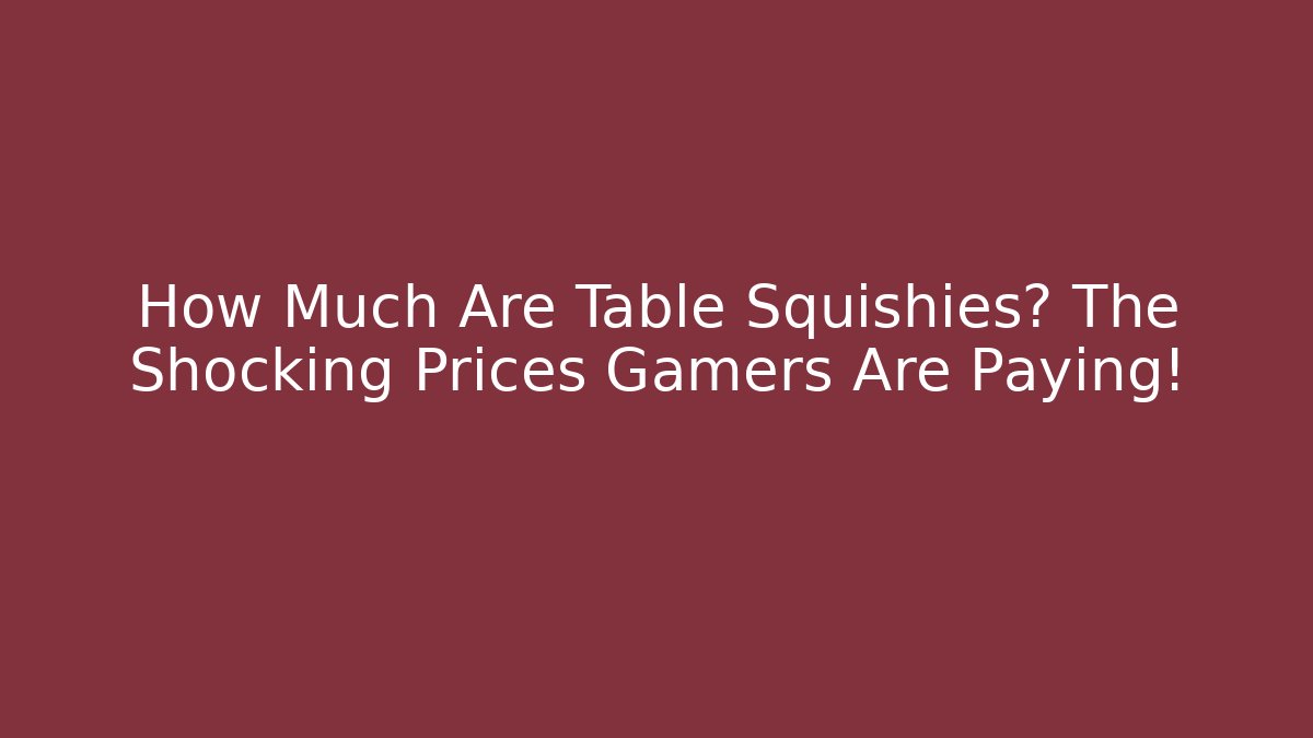 How Much Are Table Squishies? The Shocking Prices Gamers Are Paying!