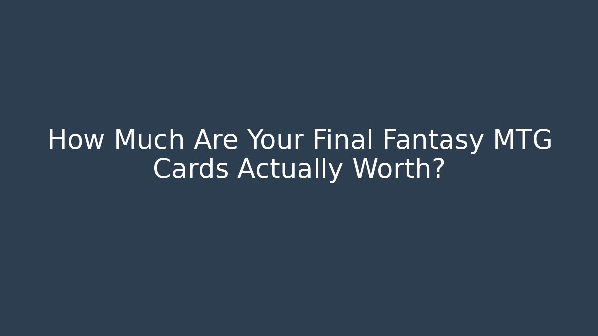 How Much Are Your Final Fantasy MTG Cards Actually Worth?
