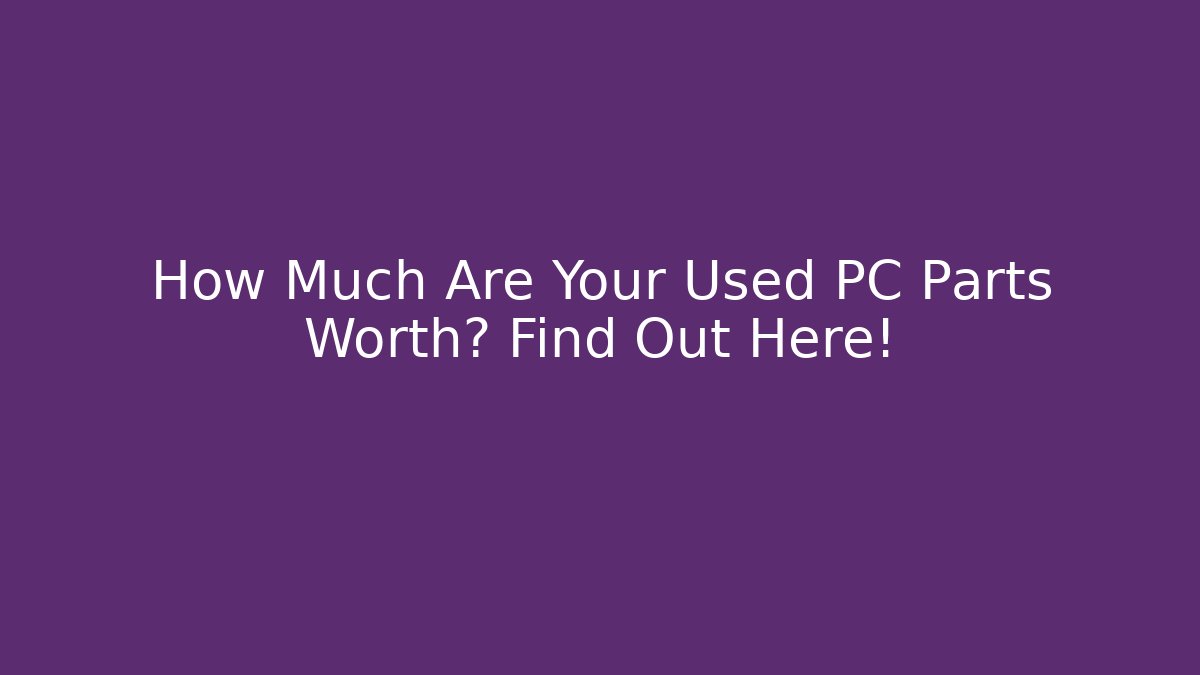 How Much Are Your Used PC Parts Worth? Find Out Here!