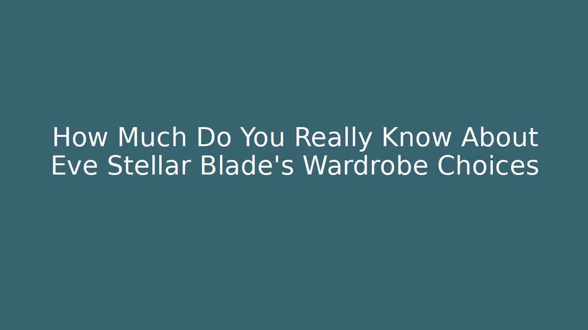 How Much Do You Really Know About Eve Stellar Blade's Wardrobe Choices - Create More Assets