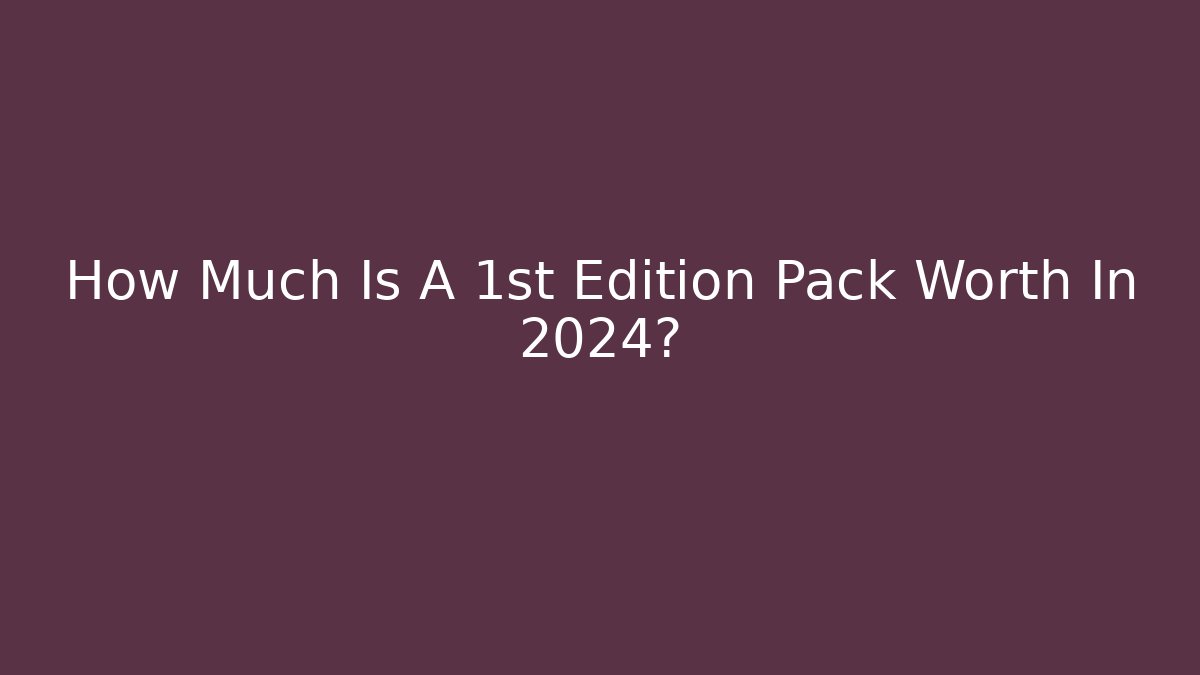 How Much Is A 1st Edition Pack Worth In 2024?