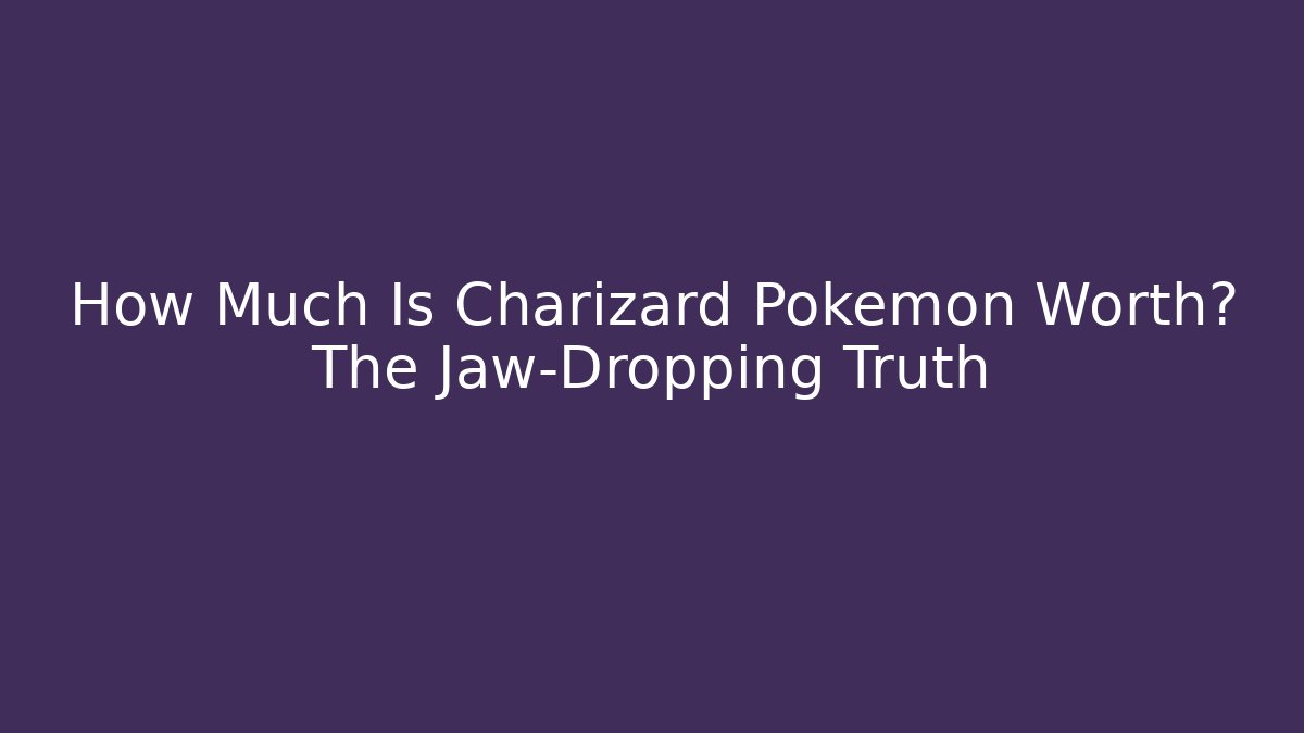 How Much Is Charizard Pokémon Worth? The Jaw-Dropping Truth