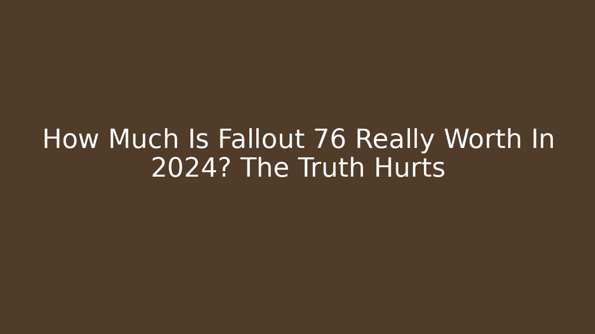How Much Is Fallout 76 Really Worth In 2024? The Truth Hurts