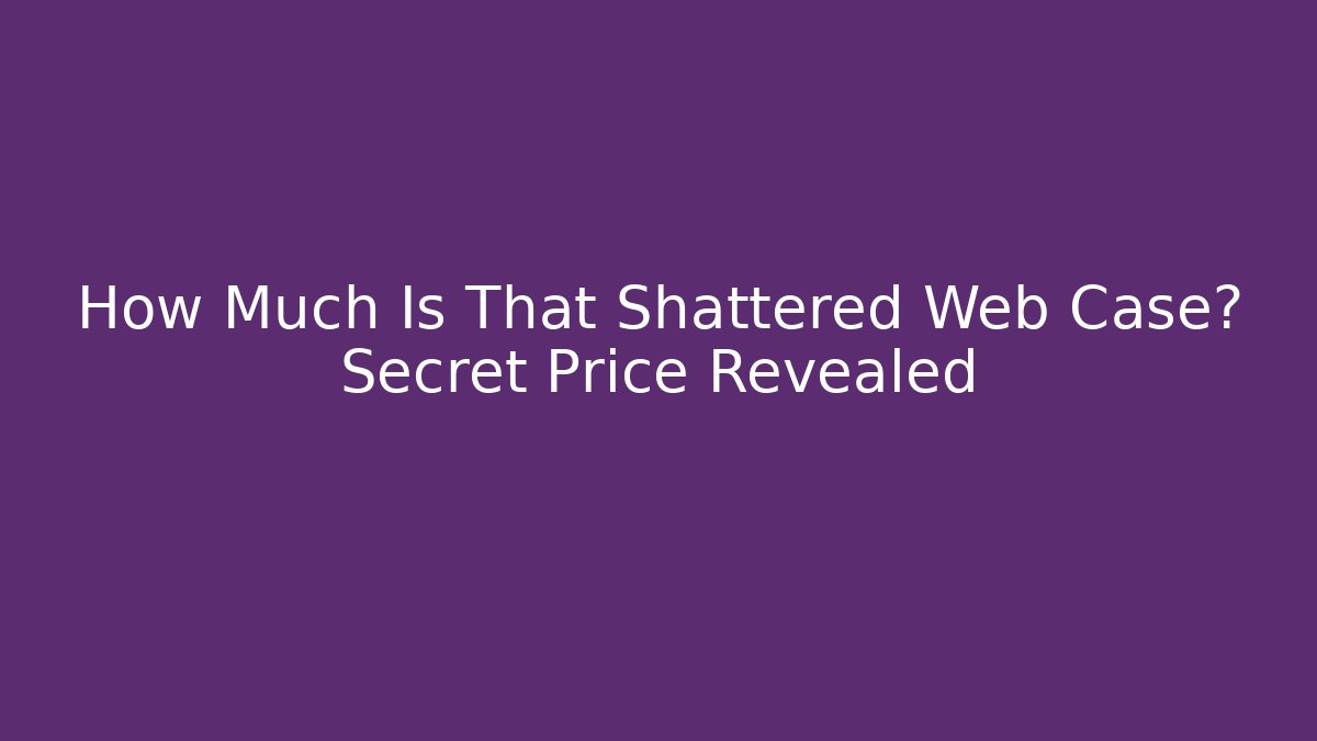 How Much Is That Shattered Web Case? Secret Price Revealed