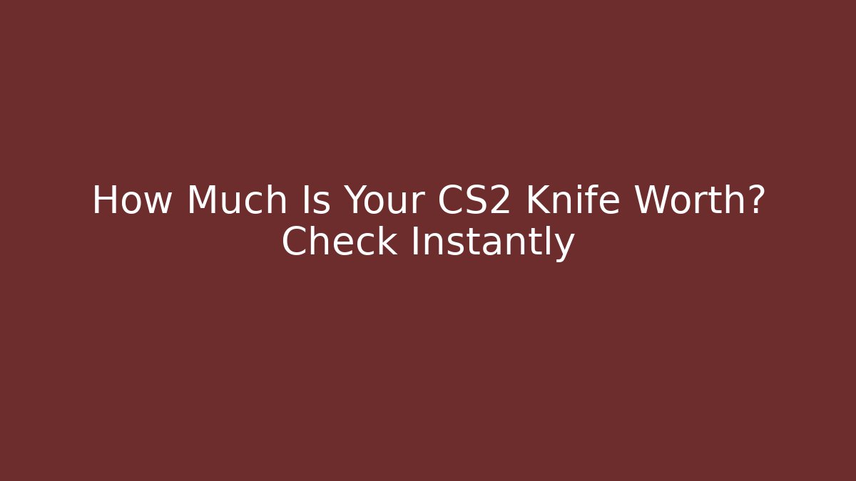 How Much Is Your CS2 Knife Worth? Check Instantly - Create More Assets