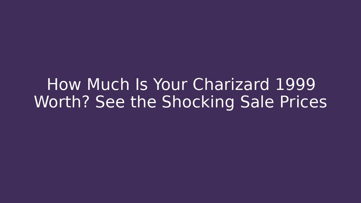 How Much Is Your Charizard 1999 Worth? See the Shocking Sale Prices