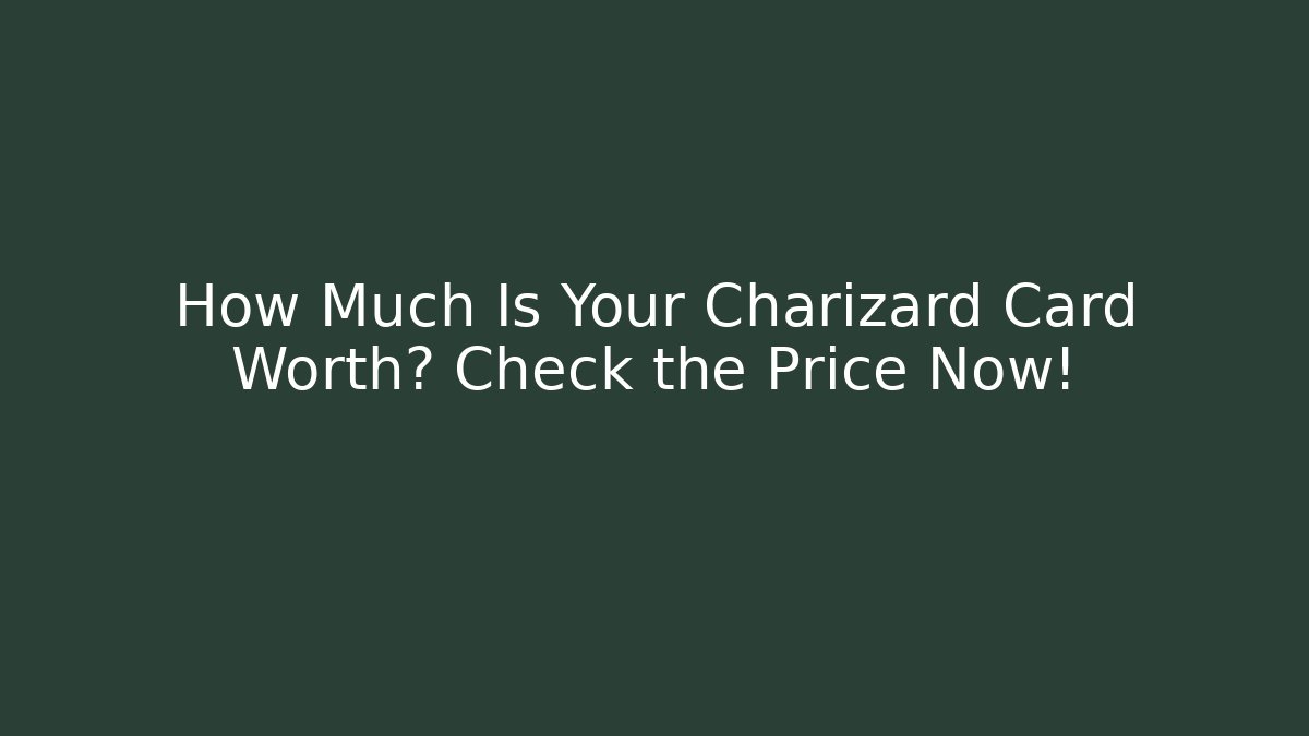 How Much Is Your Charizard Card Worth? Check the Price Now!