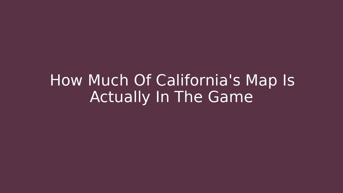 How Much Of California's Map Is Actually In The Game
