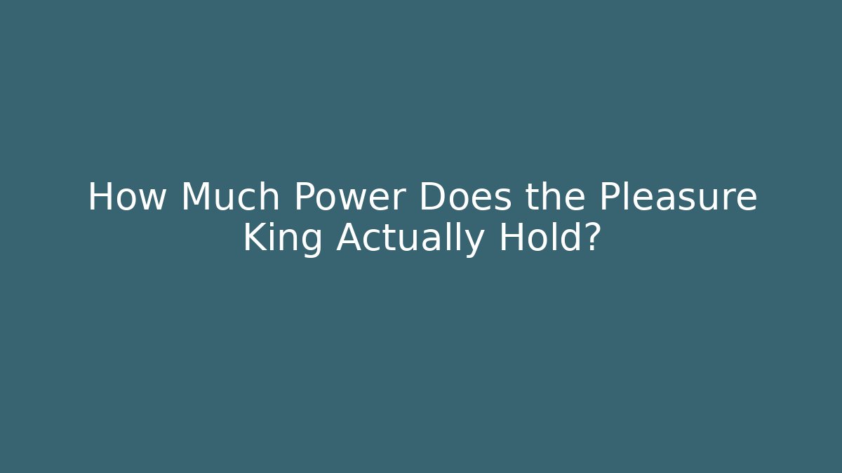How Much Power Does the Pleasure King Actually Hold?