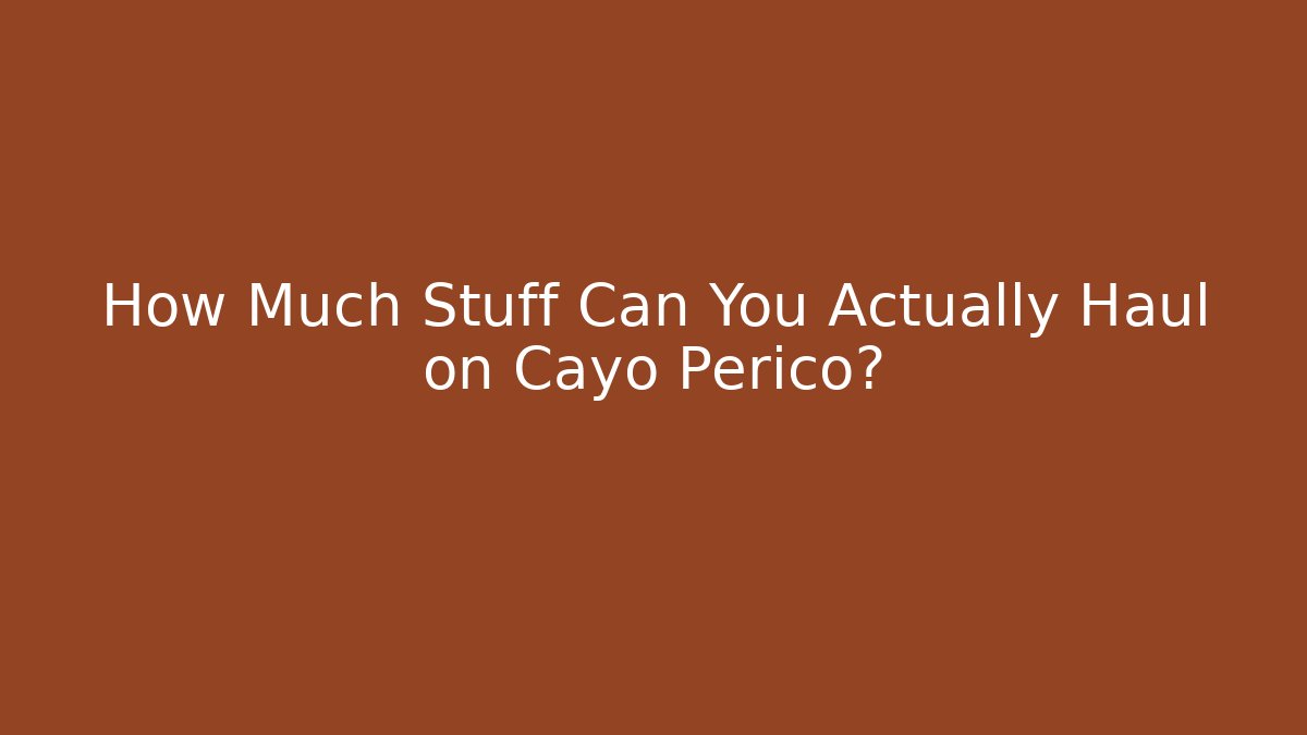 How Much Stuff Can You Actually Haul on Cayo Perico?