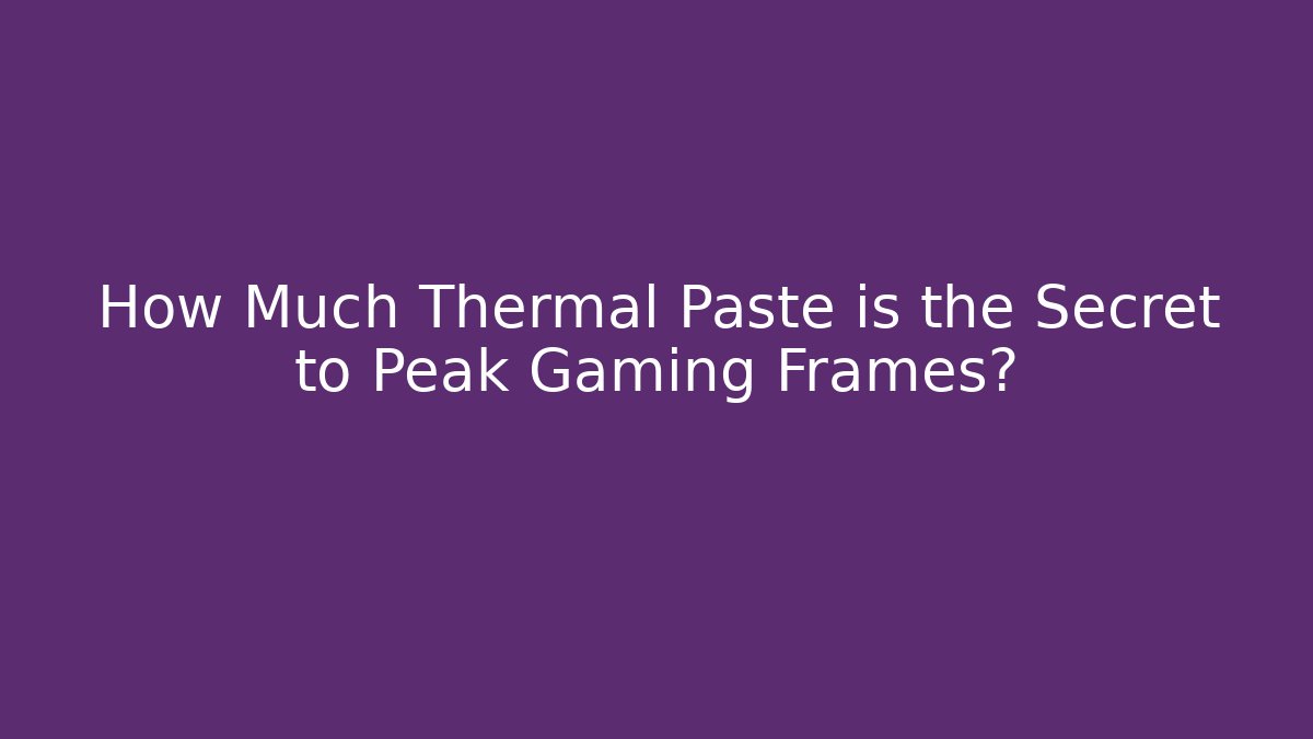 How Much Thermal Paste is the Secret to Peak Gaming Frames?