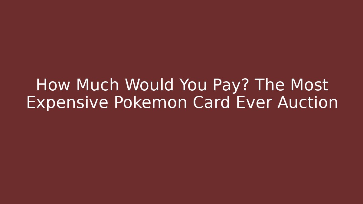 How Much Would You Pay? The Most Expensive Pokémon Card Ever Auction