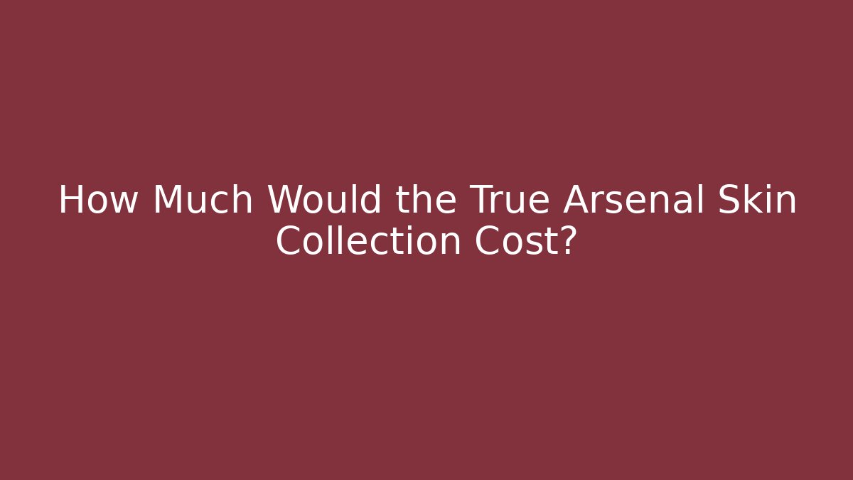 How Much Would the True Arsenal Skin Collection Cost?