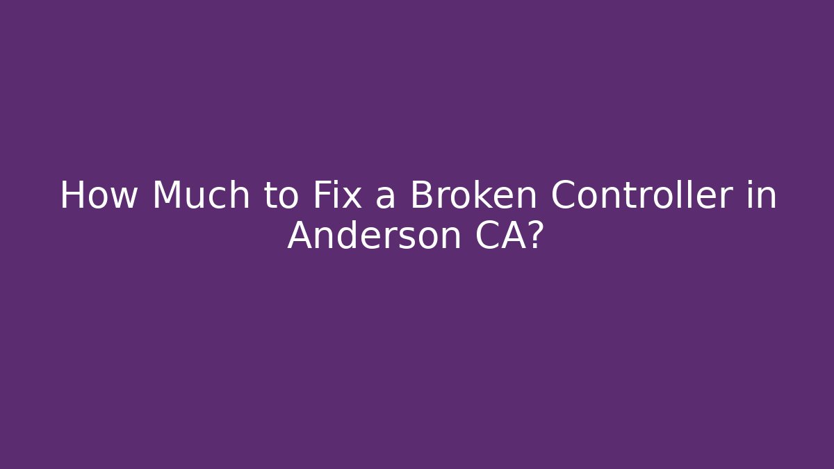 How Much to Fix a Broken Controller in Anderson CA?