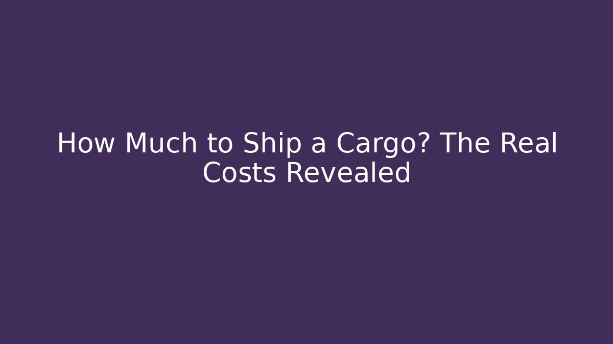How Much to Ship a Cargo? The Real Costs Revealed