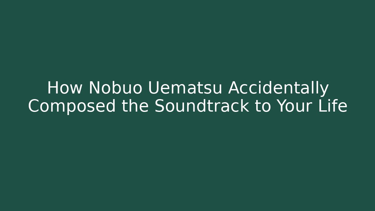 How Nobuo Uematsu Accidentally Composed the Soundtrack to Your Life