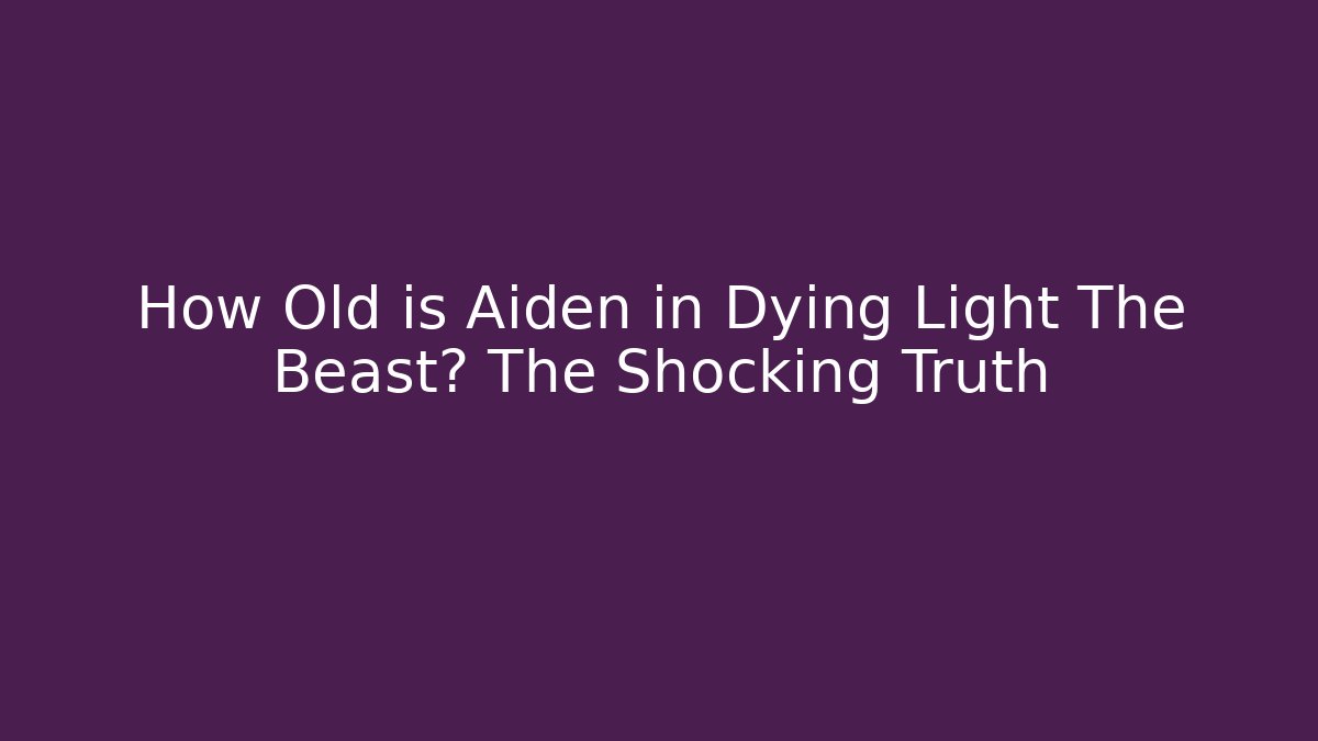 How Old is Aiden in Dying Light The Beast? The Shocking Truth