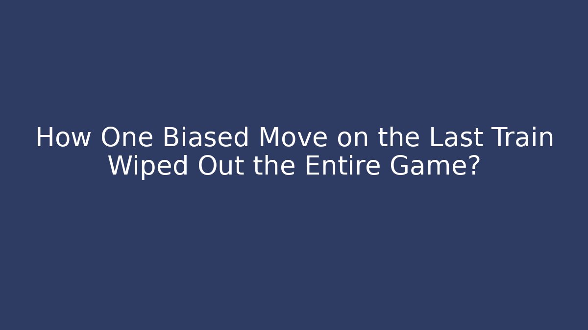 How One Biased Move on the Last Train Wiped Out the Entire Game?