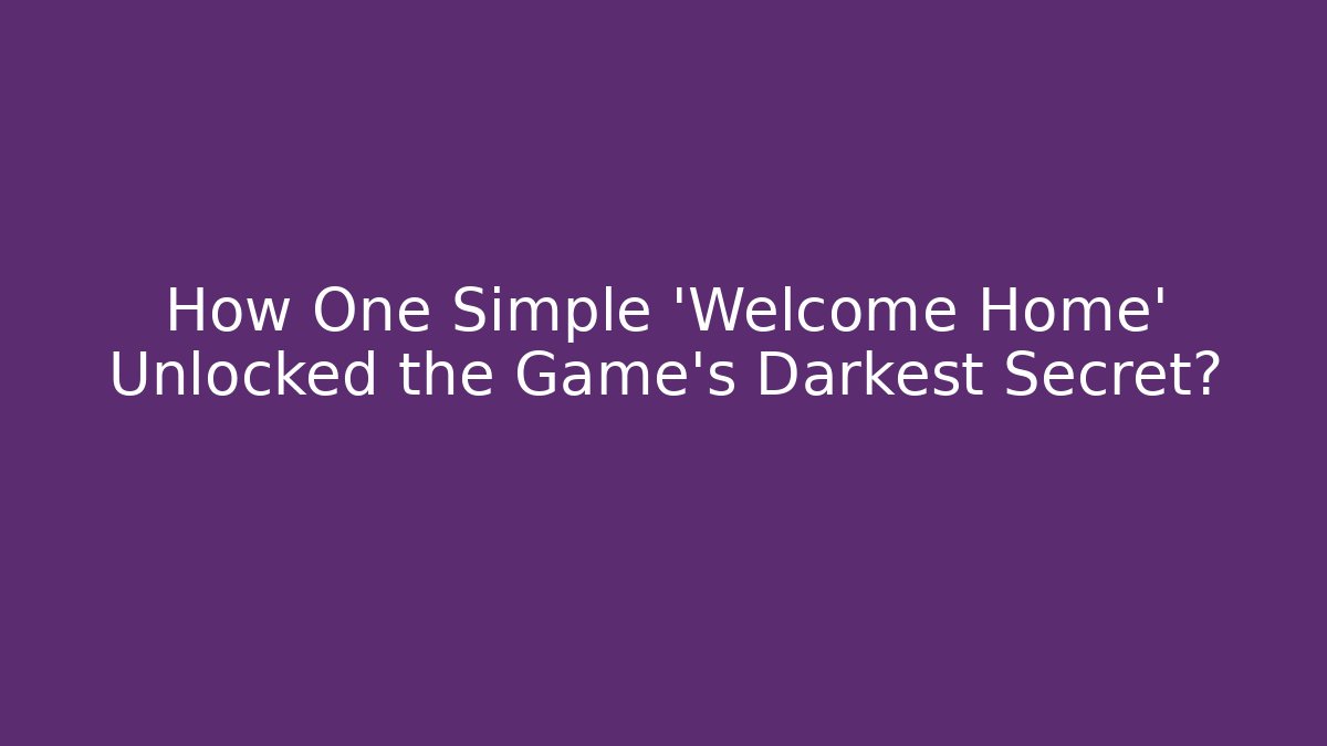 How One Simple 'Welcome Home' Unlocked the Game's Darkest Secret?