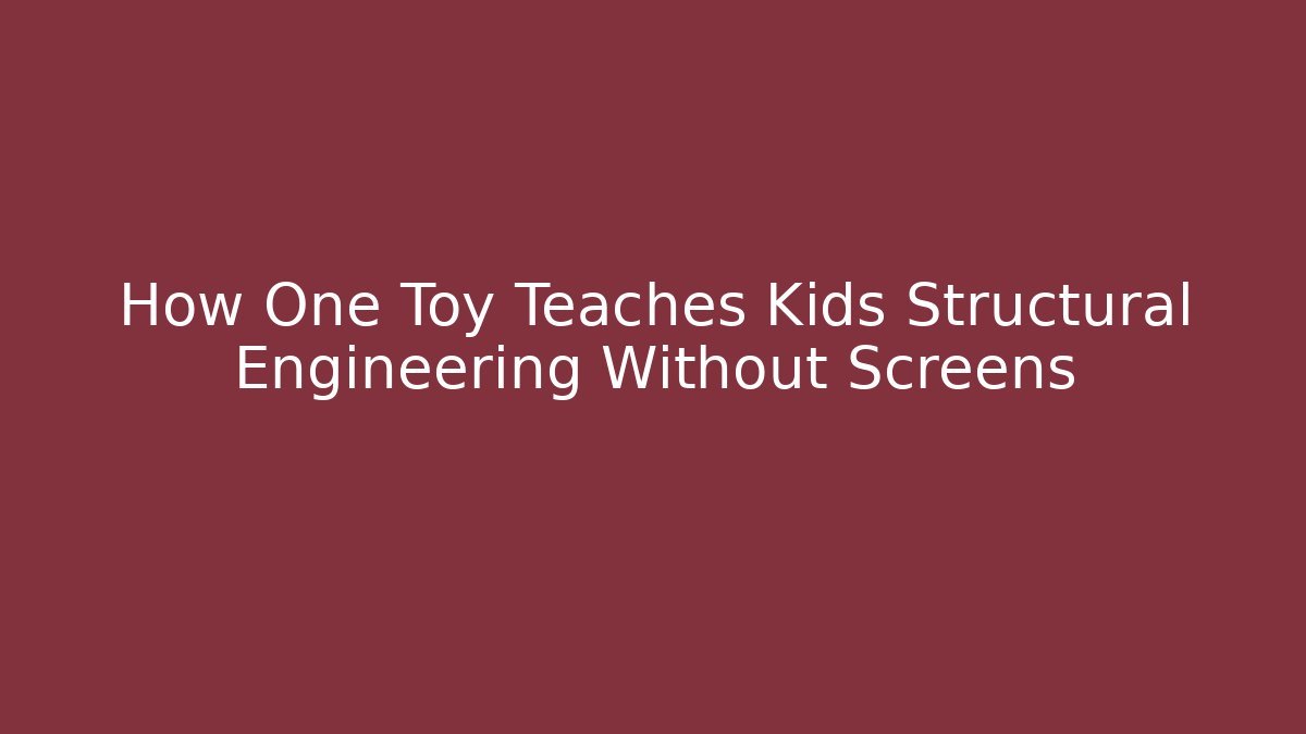 How One Toy Teaches Kids Structural Engineering Without Screens