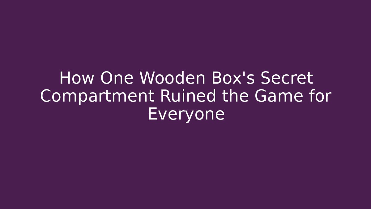 How One Wooden Box's Secret Compartment Ruined the Game for Everyone