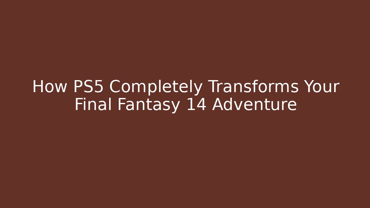 How PS5 Completely Transforms Your Final Fantasy 14 Adventure - Create More Assets
