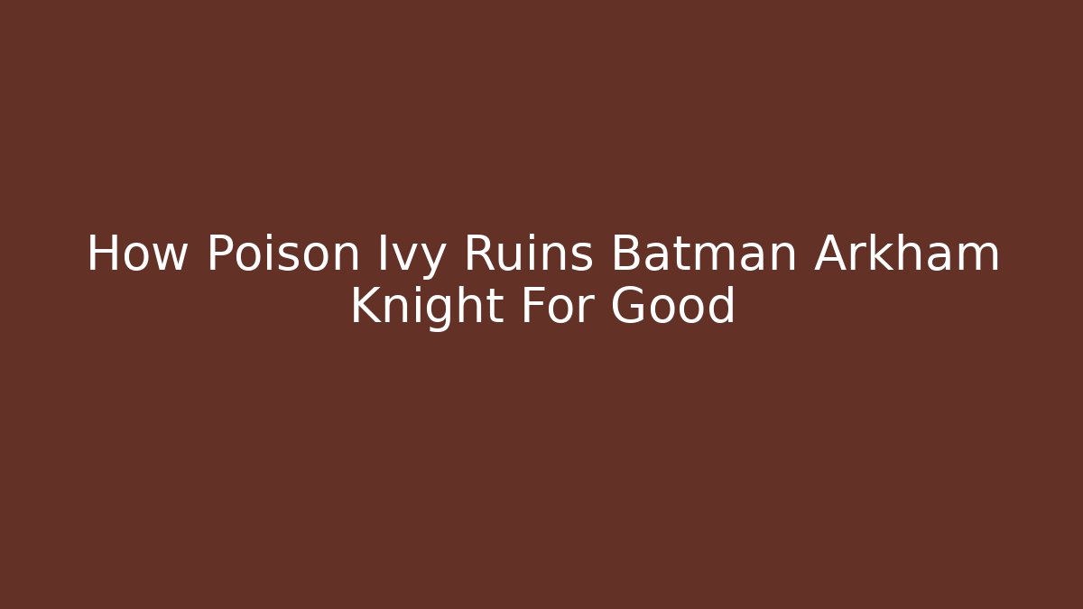 How Poison Ivy Ruins Batman Arkham Knight For Good