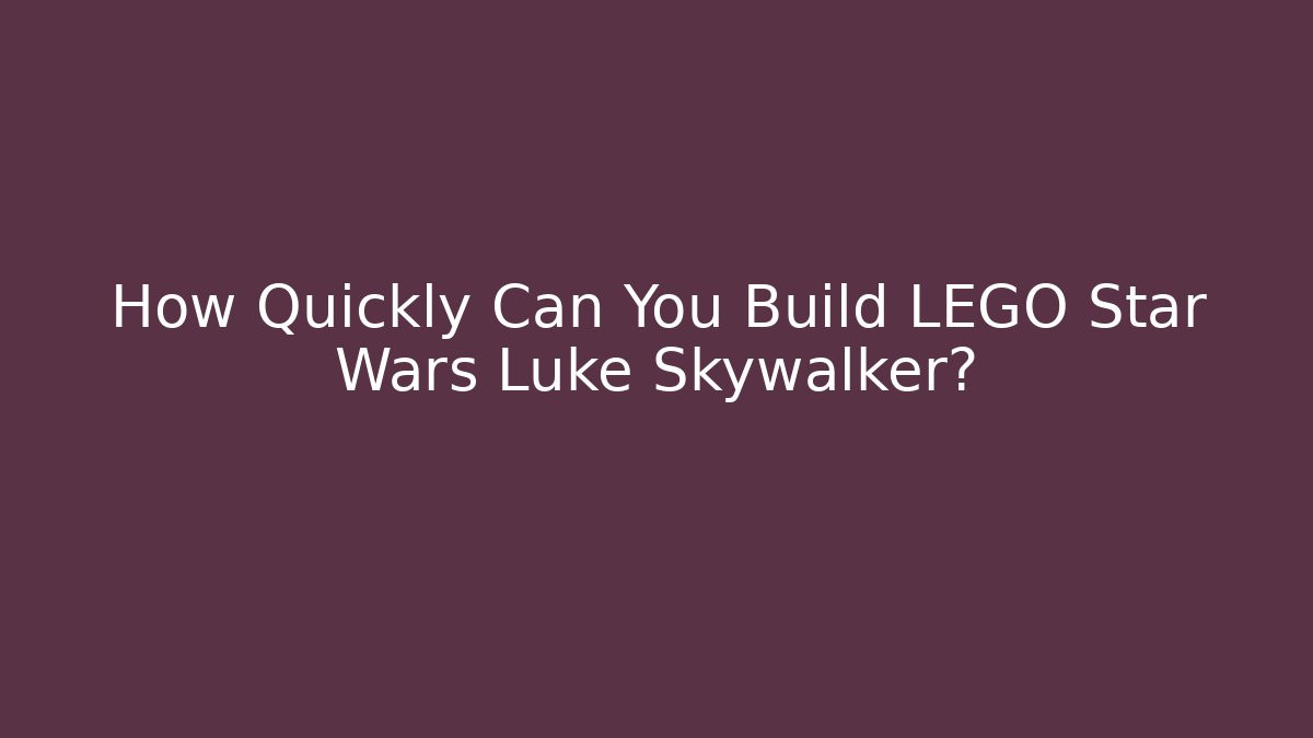 How Quickly Can You Build LEGO Star Wars Luke Skywalker?