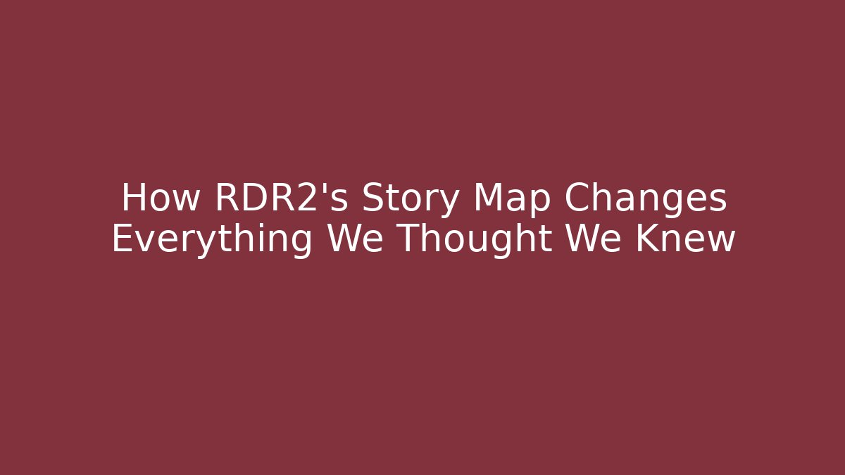 How RDR2's Story Map Changes Everything We Thought We Knew