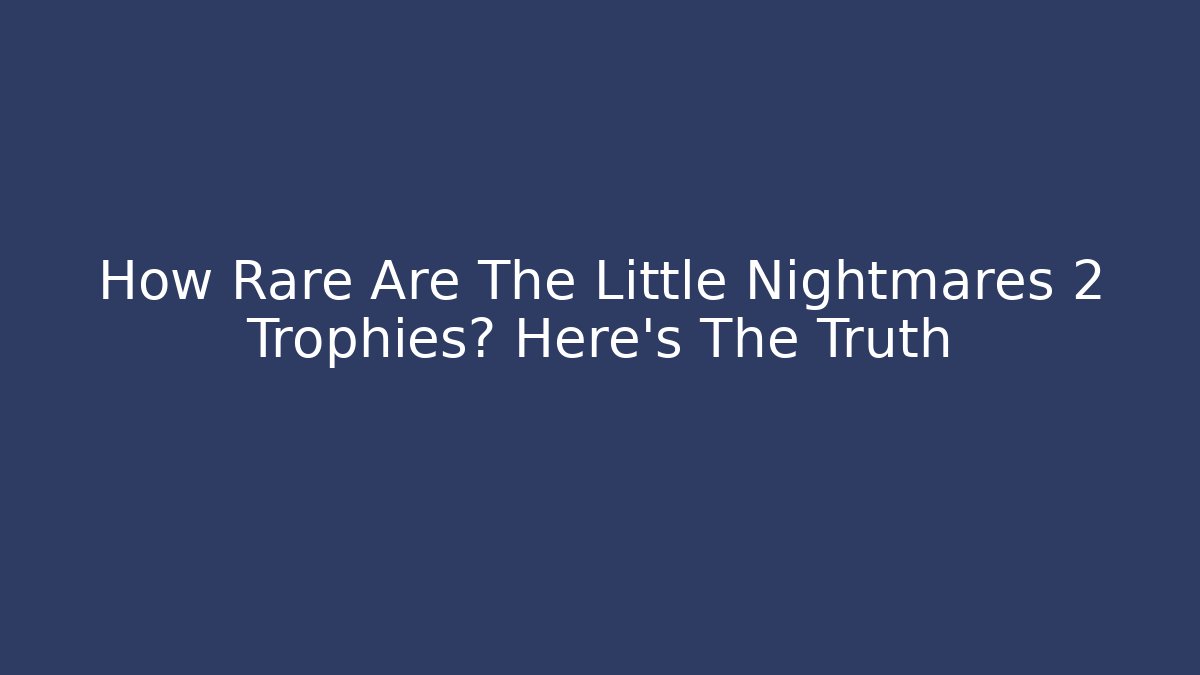 How Rare Are The Little Nightmares 2 Trophies? Here's The Truth