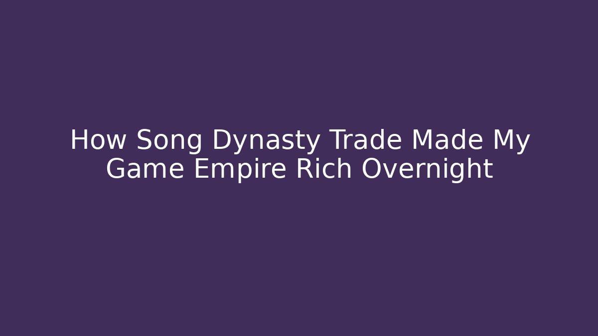 How Song Dynasty Trade Made My Game Empire Rich Overnight