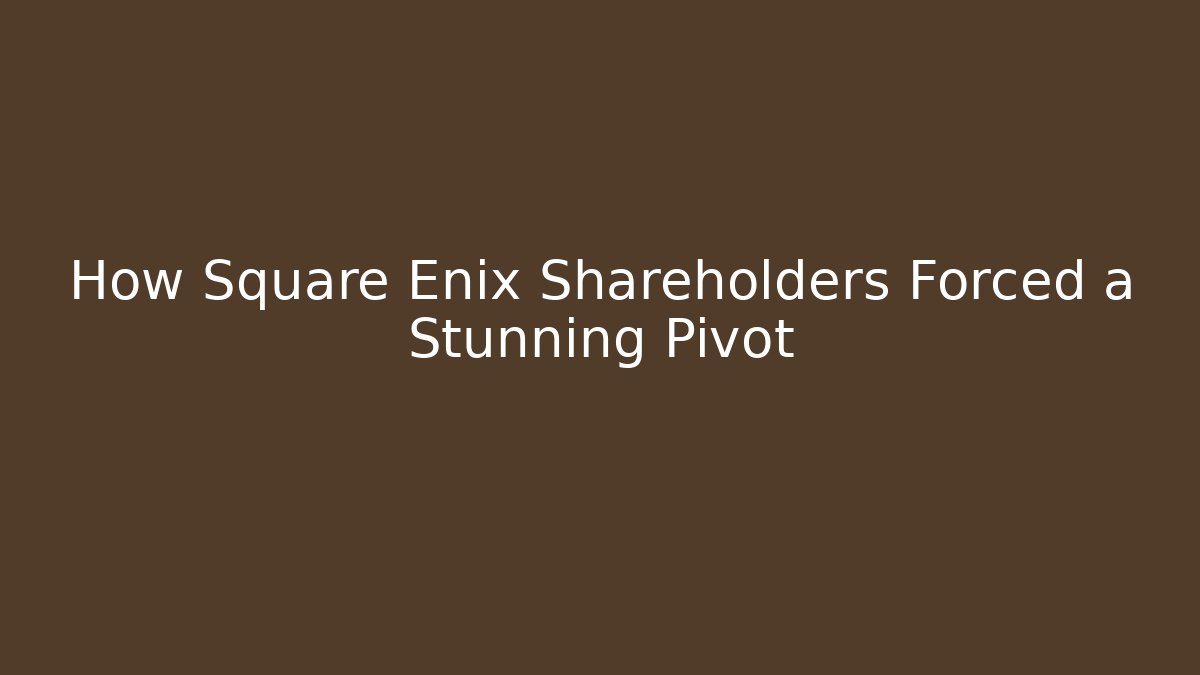 How Square Enix Shareholders Forced a Stunning Pivot