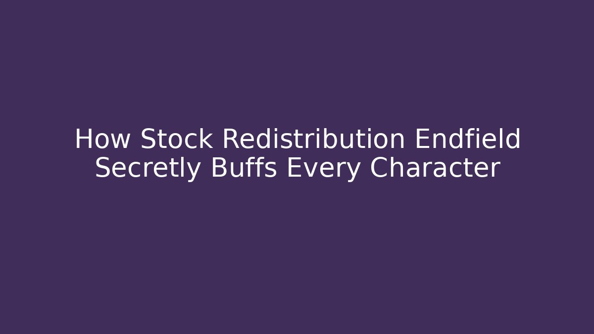 How Stock Redistribution Endfield Secretly Buffs Every Character