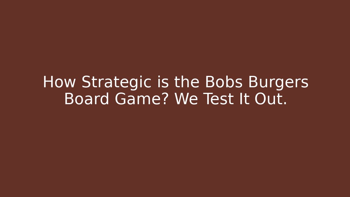 How Strategic is the Bobs Burgers Board Game? We Test It Out.