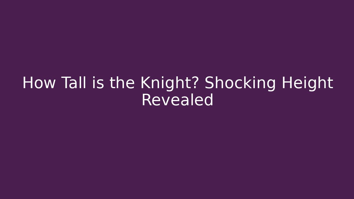 How Tall is the Knight? Shocking Height Revealed